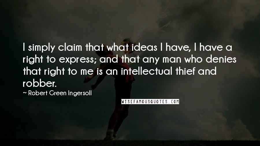 Robert Green Ingersoll Quotes: I simply claim that what ideas I have, I have a right to express; and that any man who denies that right to me is an intellectual thief and robber.