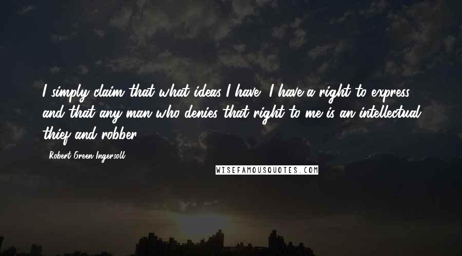 Robert Green Ingersoll Quotes: I simply claim that what ideas I have, I have a right to express; and that any man who denies that right to me is an intellectual thief and robber.