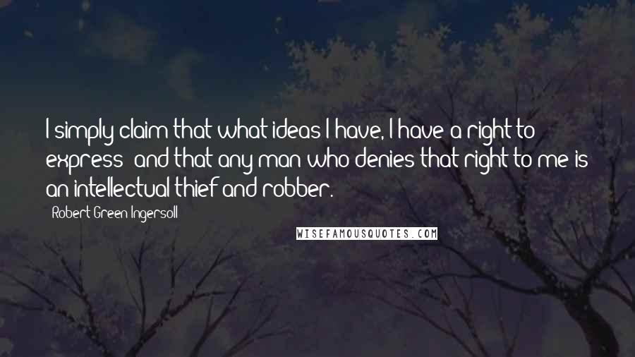 Robert Green Ingersoll Quotes: I simply claim that what ideas I have, I have a right to express; and that any man who denies that right to me is an intellectual thief and robber.