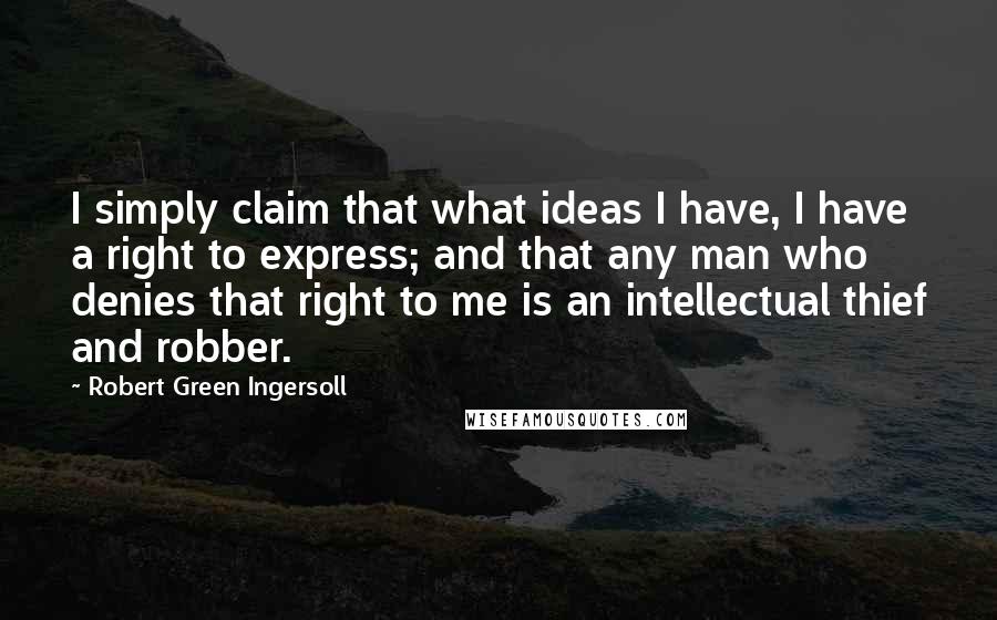 Robert Green Ingersoll Quotes: I simply claim that what ideas I have, I have a right to express; and that any man who denies that right to me is an intellectual thief and robber.