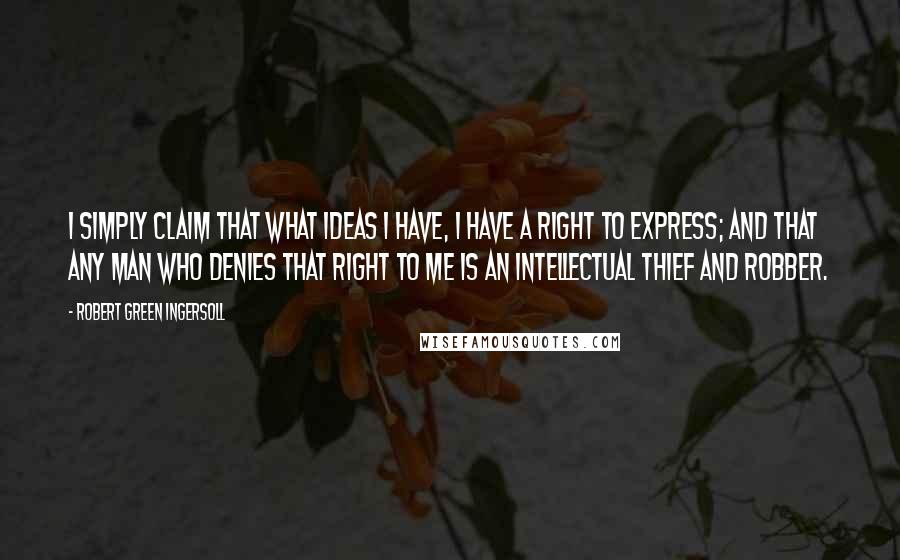 Robert Green Ingersoll Quotes: I simply claim that what ideas I have, I have a right to express; and that any man who denies that right to me is an intellectual thief and robber.