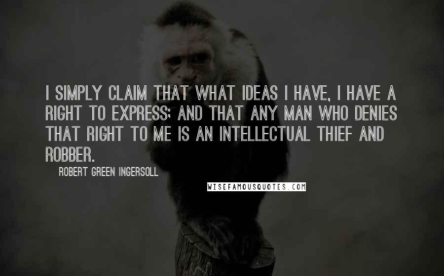 Robert Green Ingersoll Quotes: I simply claim that what ideas I have, I have a right to express; and that any man who denies that right to me is an intellectual thief and robber.