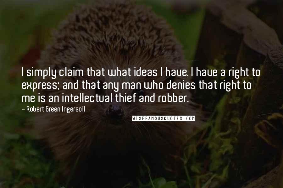 Robert Green Ingersoll Quotes: I simply claim that what ideas I have, I have a right to express; and that any man who denies that right to me is an intellectual thief and robber.