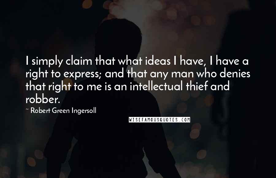 Robert Green Ingersoll Quotes: I simply claim that what ideas I have, I have a right to express; and that any man who denies that right to me is an intellectual thief and robber.