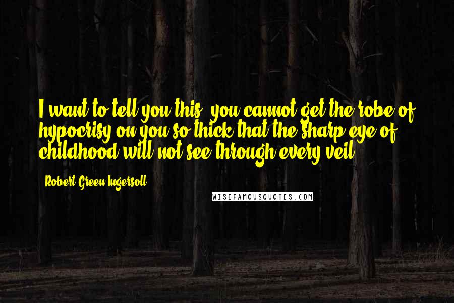 Robert Green Ingersoll Quotes: I want to tell you this: you cannot get the robe of hypocrisy on you so thick that the sharp eye of childhood will not see through every veil.