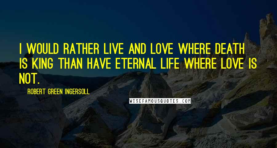 Robert Green Ingersoll Quotes: I would rather live and love where death is king than have eternal life where love is not.