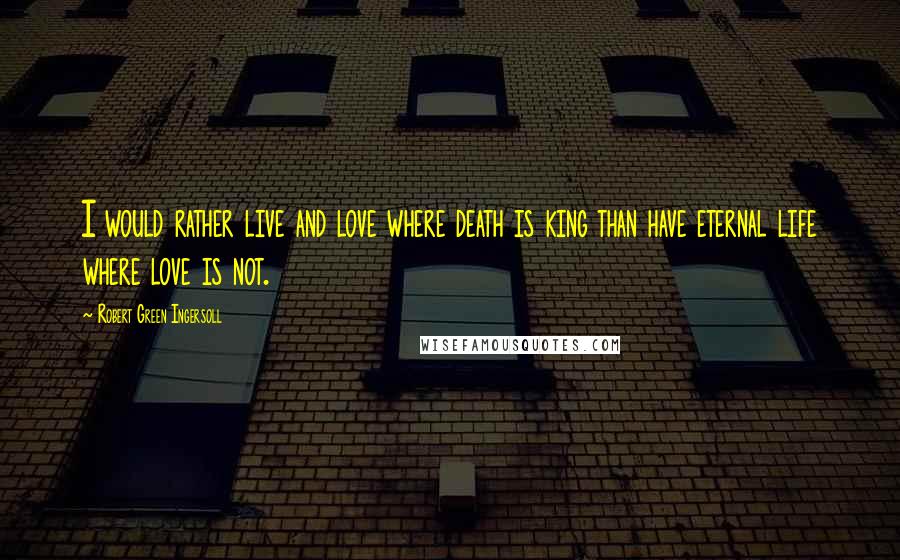 Robert Green Ingersoll Quotes: I would rather live and love where death is king than have eternal life where love is not.