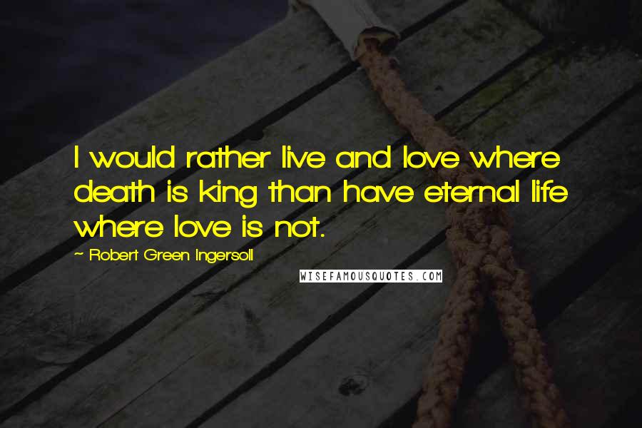 Robert Green Ingersoll Quotes: I would rather live and love where death is king than have eternal life where love is not.
