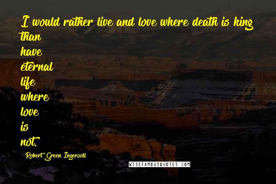 Robert Green Ingersoll Quotes: I would rather live and love where death is king than have eternal life where love is not.