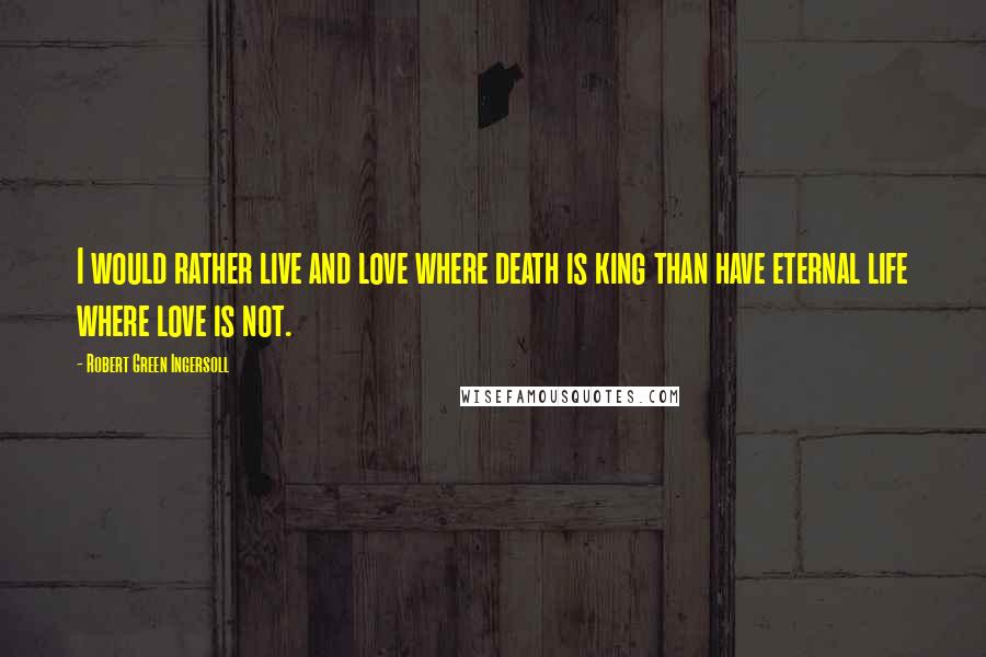 Robert Green Ingersoll Quotes: I would rather live and love where death is king than have eternal life where love is not.