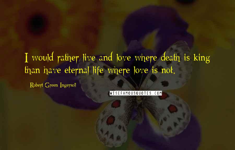 Robert Green Ingersoll Quotes: I would rather live and love where death is king than have eternal life where love is not.
