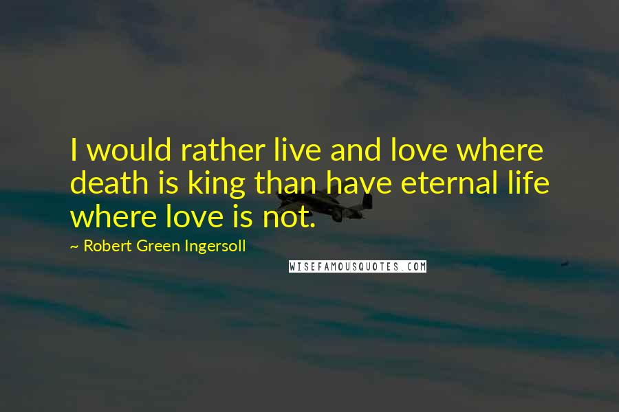 Robert Green Ingersoll Quotes: I would rather live and love where death is king than have eternal life where love is not.