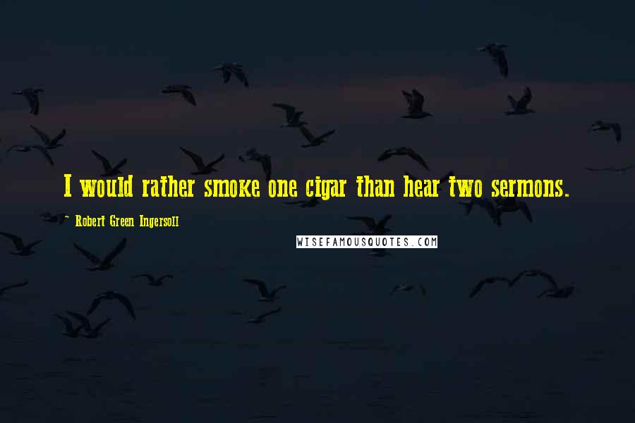 Robert Green Ingersoll Quotes: I would rather smoke one cigar than hear two sermons.