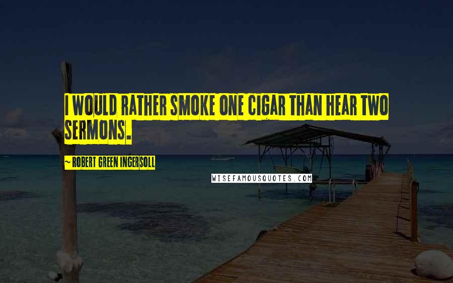 Robert Green Ingersoll Quotes: I would rather smoke one cigar than hear two sermons.