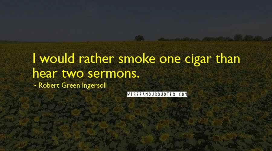 Robert Green Ingersoll Quotes: I would rather smoke one cigar than hear two sermons.