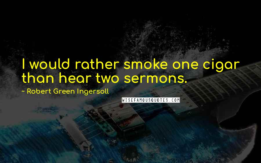 Robert Green Ingersoll Quotes: I would rather smoke one cigar than hear two sermons.