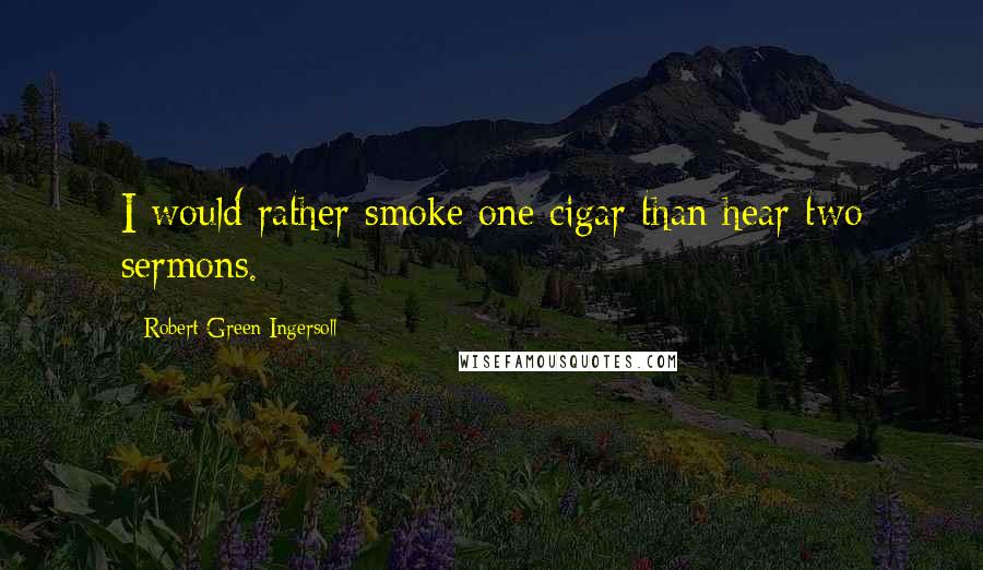 Robert Green Ingersoll Quotes: I would rather smoke one cigar than hear two sermons.