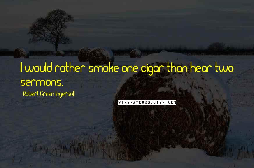 Robert Green Ingersoll Quotes: I would rather smoke one cigar than hear two sermons.