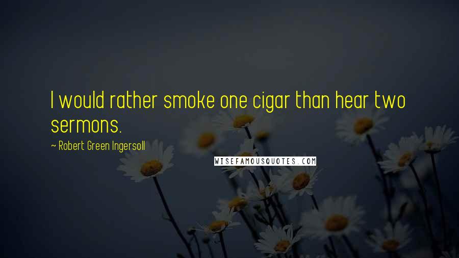 Robert Green Ingersoll Quotes: I would rather smoke one cigar than hear two sermons.