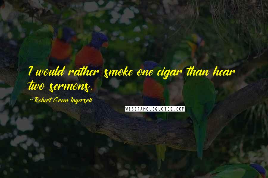 Robert Green Ingersoll Quotes: I would rather smoke one cigar than hear two sermons.