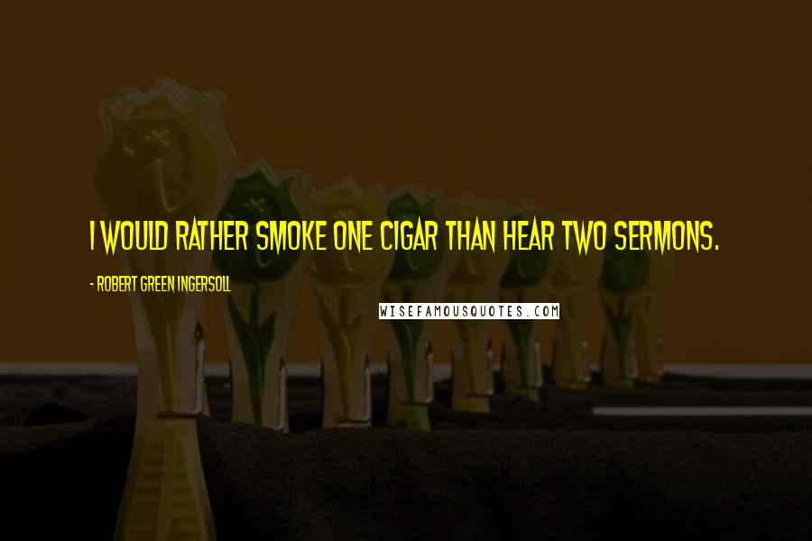 Robert Green Ingersoll Quotes: I would rather smoke one cigar than hear two sermons.