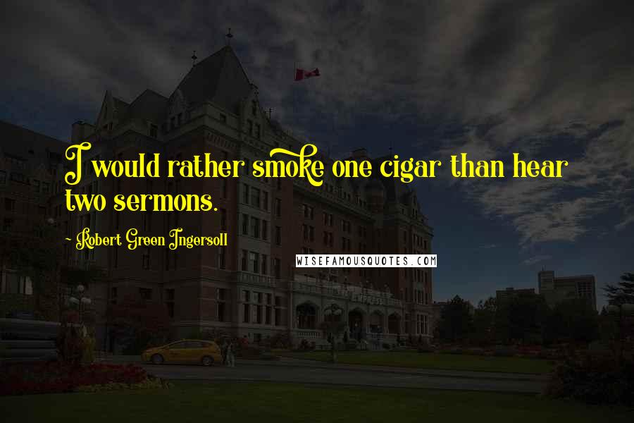 Robert Green Ingersoll Quotes: I would rather smoke one cigar than hear two sermons.