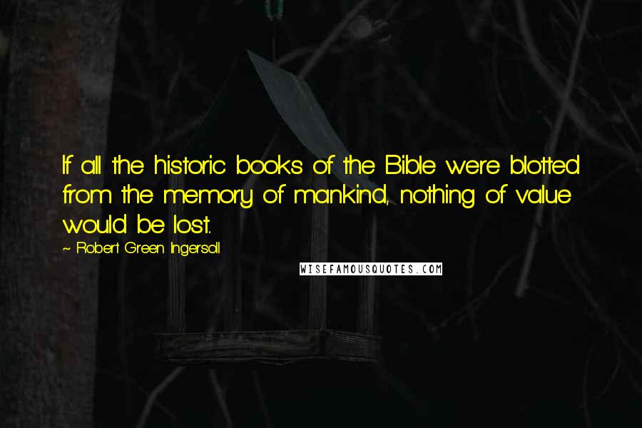 Robert Green Ingersoll Quotes: If all the historic books of the Bible were blotted from the memory of mankind, nothing of value would be lost..