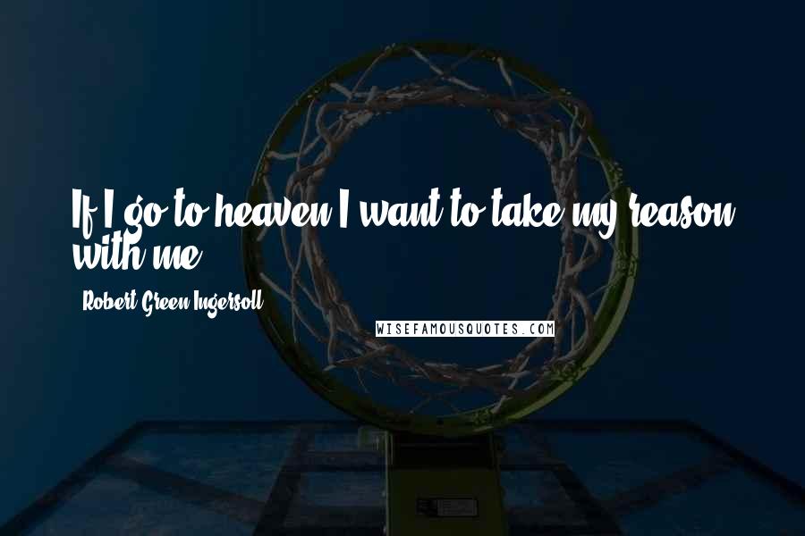 Robert Green Ingersoll Quotes: If I go to heaven I want to take my reason with me.