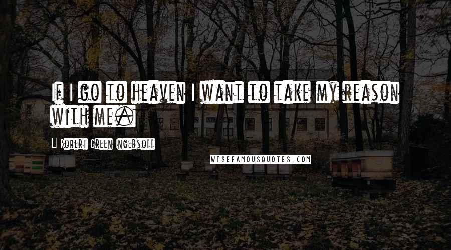 Robert Green Ingersoll Quotes: If I go to heaven I want to take my reason with me.