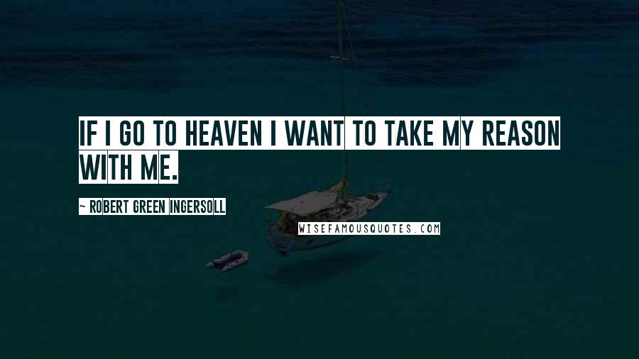 Robert Green Ingersoll Quotes: If I go to heaven I want to take my reason with me.