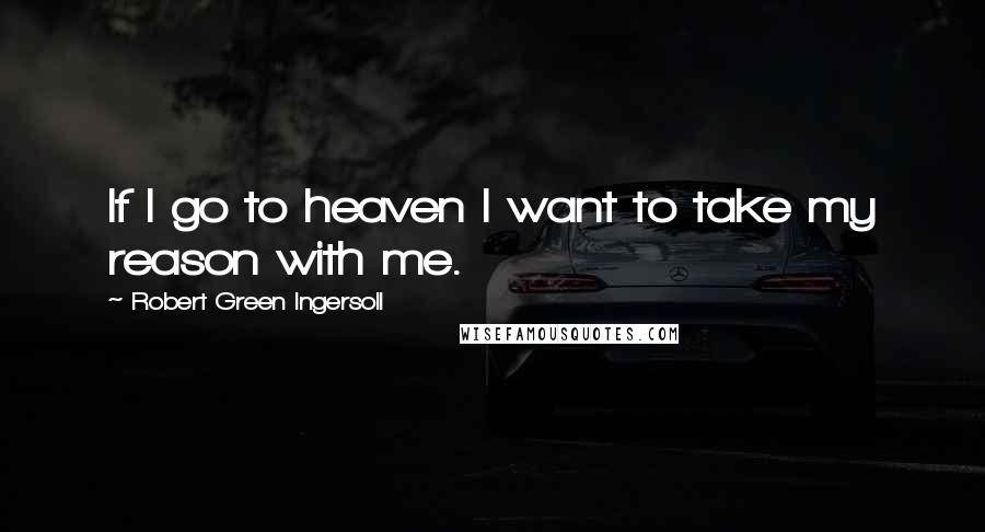 Robert Green Ingersoll Quotes: If I go to heaven I want to take my reason with me.