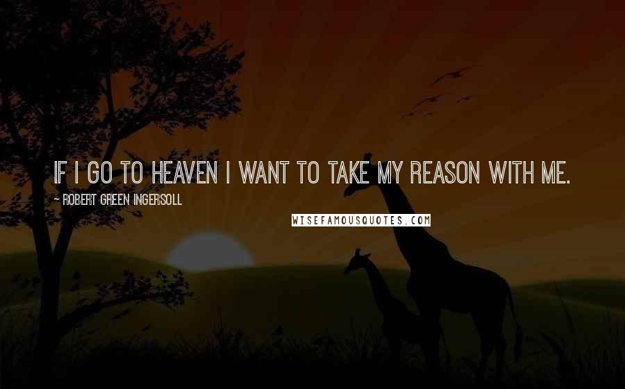 Robert Green Ingersoll Quotes: If I go to heaven I want to take my reason with me.