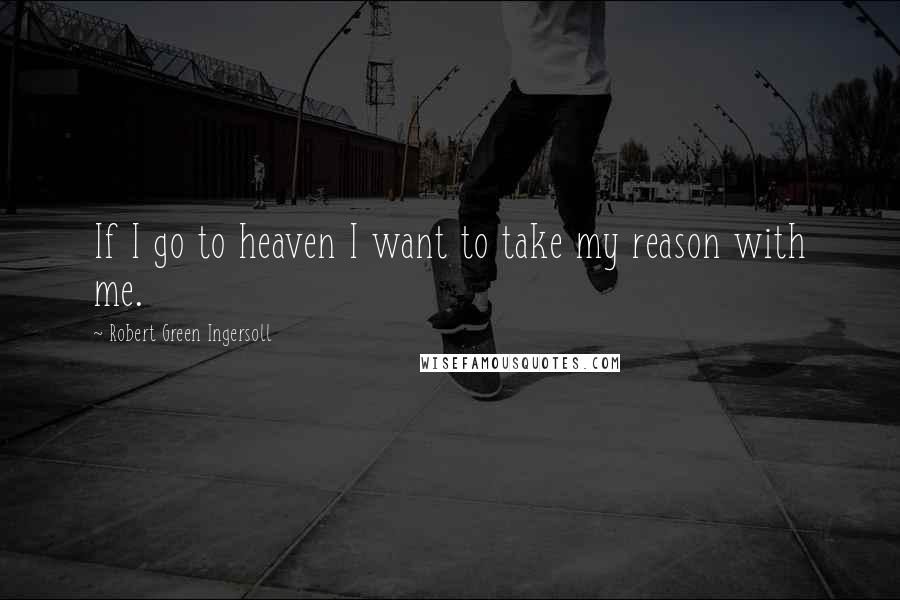 Robert Green Ingersoll Quotes: If I go to heaven I want to take my reason with me.