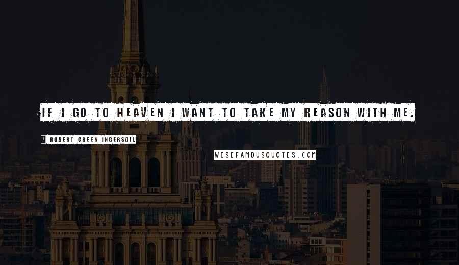 Robert Green Ingersoll Quotes: If I go to heaven I want to take my reason with me.