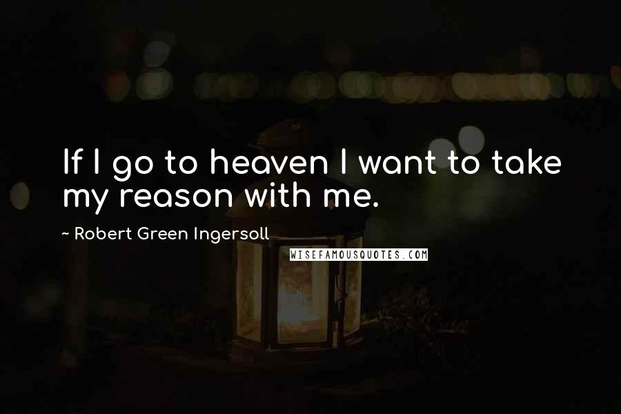 Robert Green Ingersoll Quotes: If I go to heaven I want to take my reason with me.