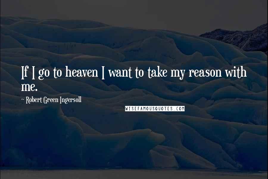 Robert Green Ingersoll Quotes: If I go to heaven I want to take my reason with me.