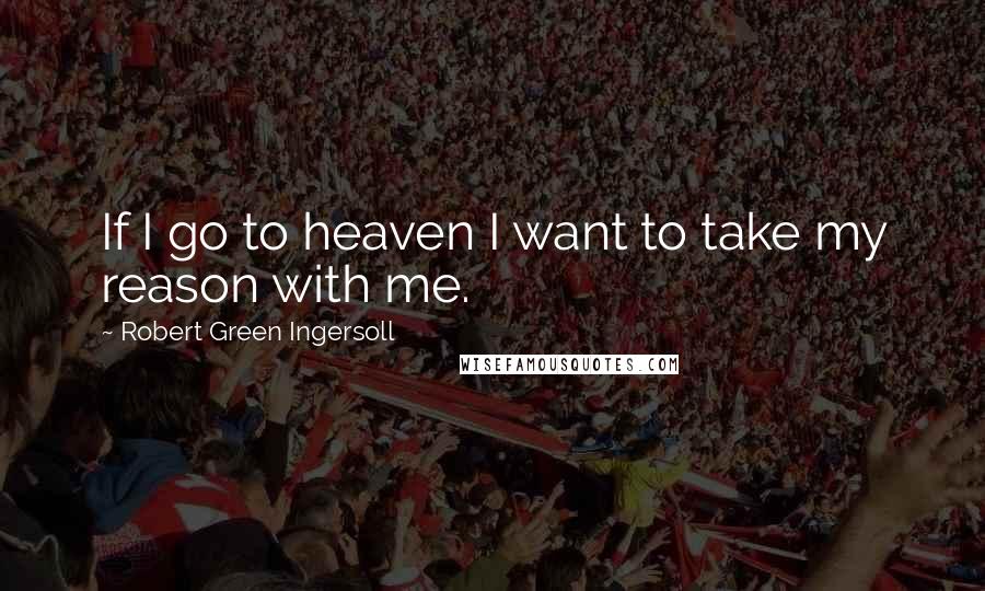 Robert Green Ingersoll Quotes: If I go to heaven I want to take my reason with me.