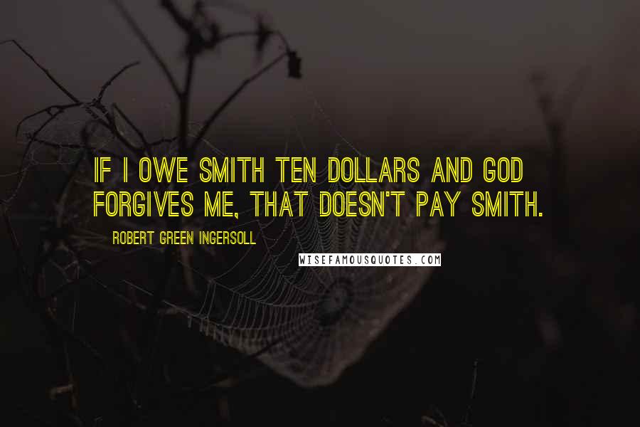 Robert Green Ingersoll Quotes: If I owe Smith ten dollars and God forgives me, that doesn't pay Smith.