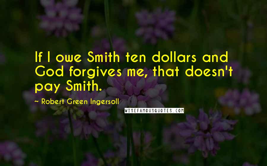 Robert Green Ingersoll Quotes: If I owe Smith ten dollars and God forgives me, that doesn't pay Smith.