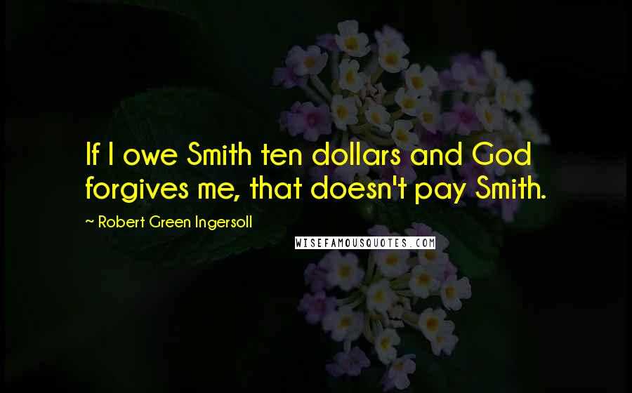 Robert Green Ingersoll Quotes: If I owe Smith ten dollars and God forgives me, that doesn't pay Smith.
