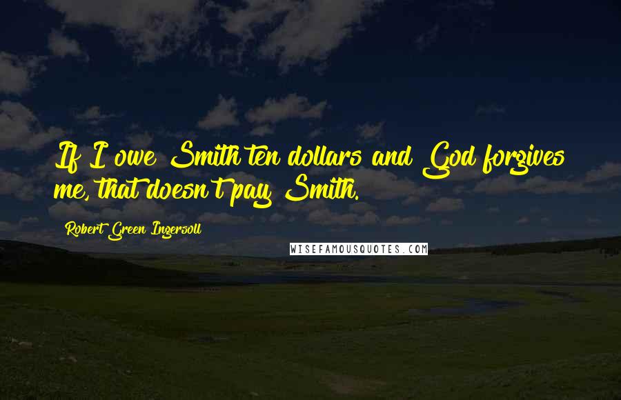 Robert Green Ingersoll Quotes: If I owe Smith ten dollars and God forgives me, that doesn't pay Smith.