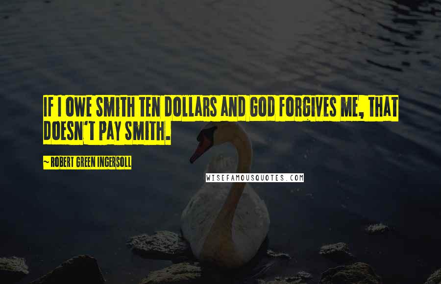 Robert Green Ingersoll Quotes: If I owe Smith ten dollars and God forgives me, that doesn't pay Smith.