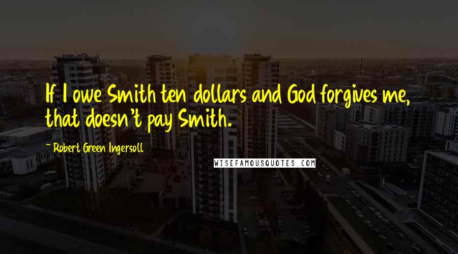 Robert Green Ingersoll Quotes: If I owe Smith ten dollars and God forgives me, that doesn't pay Smith.