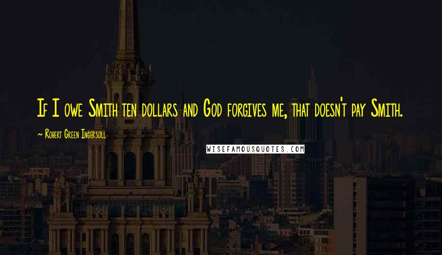 Robert Green Ingersoll Quotes: If I owe Smith ten dollars and God forgives me, that doesn't pay Smith.