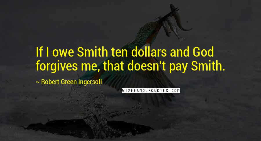 Robert Green Ingersoll Quotes: If I owe Smith ten dollars and God forgives me, that doesn't pay Smith.