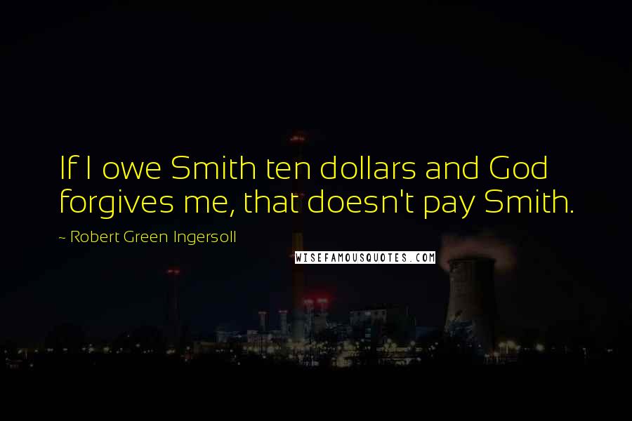 Robert Green Ingersoll Quotes: If I owe Smith ten dollars and God forgives me, that doesn't pay Smith.