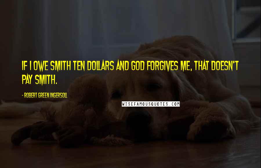 Robert Green Ingersoll Quotes: If I owe Smith ten dollars and God forgives me, that doesn't pay Smith.