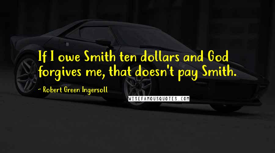 Robert Green Ingersoll Quotes: If I owe Smith ten dollars and God forgives me, that doesn't pay Smith.