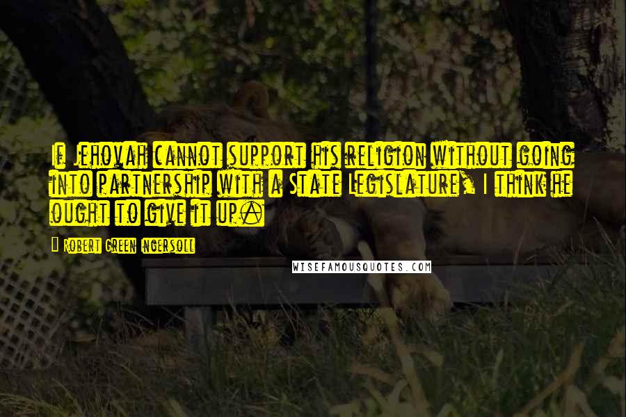 Robert Green Ingersoll Quotes: If Jehovah cannot support his religion without going into partnership with a State Legislature, I think he ought to give it up.