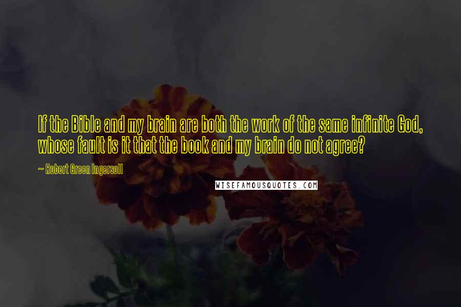 Robert Green Ingersoll Quotes: If the Bible and my brain are both the work of the same infinite God, whose fault is it that the book and my brain do not agree?